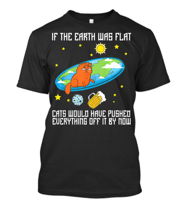 If The Earth Was Flat Cats Would Have Pushed Everything Off Flat Earther Joke T-Shirt