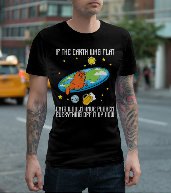 If The Earth Was Flat Cats Would Have Pushed Everything Off Flat Earther Joke T-Shirt