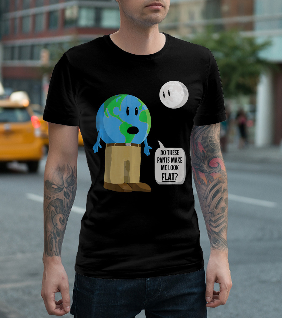 Do These Pants Make Me Look Flat Earth Globe with Talking Moon T-Shirt