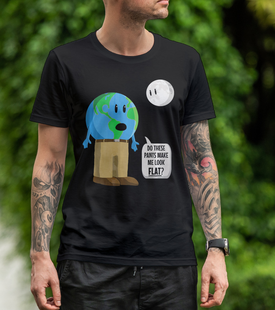 Do These Pants Make Me Look Flat Earth Globe With Talking Moon T-Shirt
