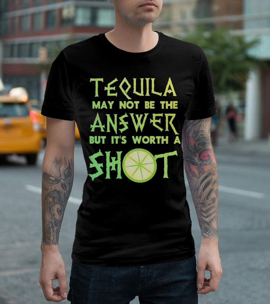 Tequila May Not Be the Answer But It’s Worth a Shot T-Shirt