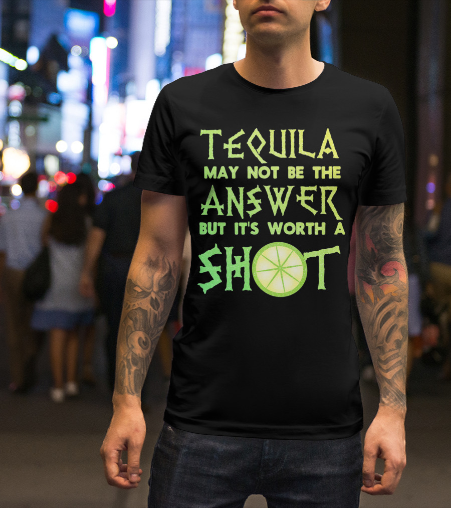 Tequila May Not Be The Answer But It’s Worth A Shot T-Shirt