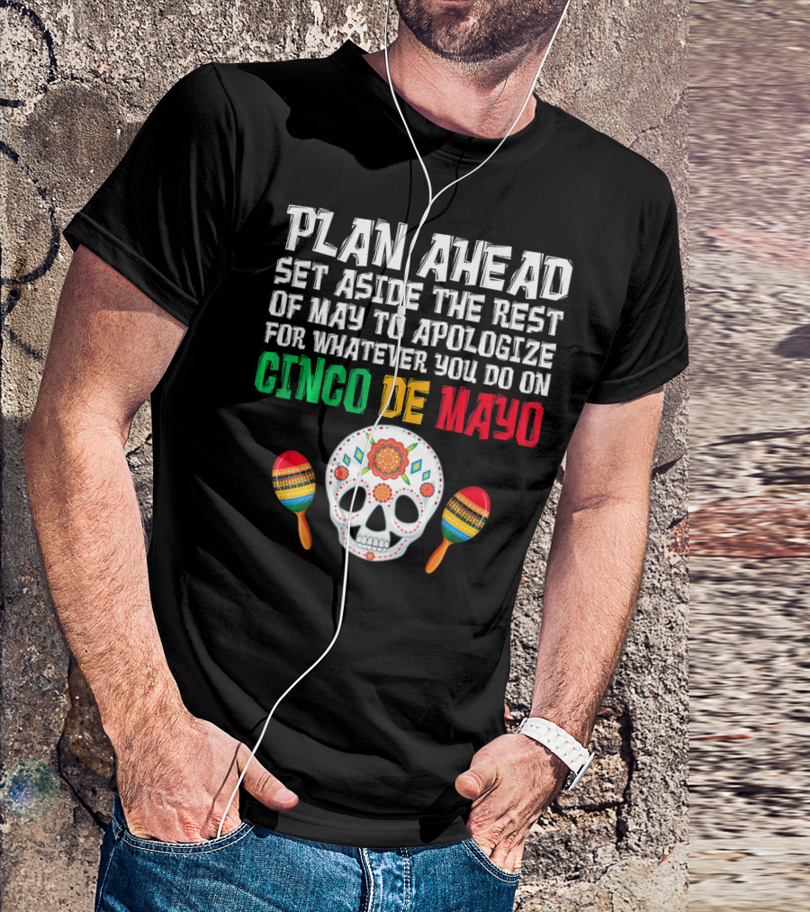 Plan Ahead Set Aside The Rest Of May To Apologize For Whatever You Do On Cinco De Mayo T-Shirt
