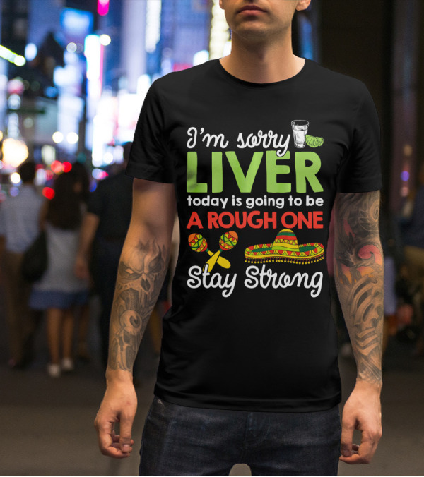 I'm Sorry Liver Today Is Going To Be A Rough One Stay Strong Funny Cinco De Mayo T-Shirt
