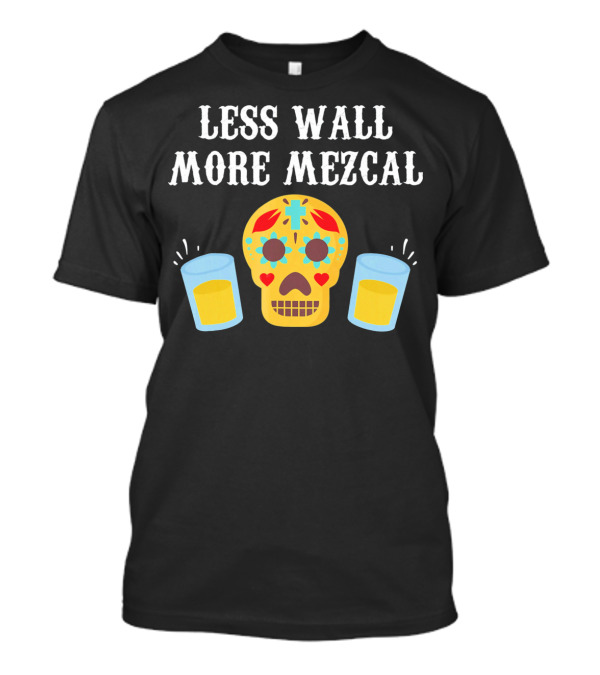 LESS WALL MORE MEZCAL SUGAR SKULL SHOTS CINCO DE MAYO MEXICAN T-Shirt
