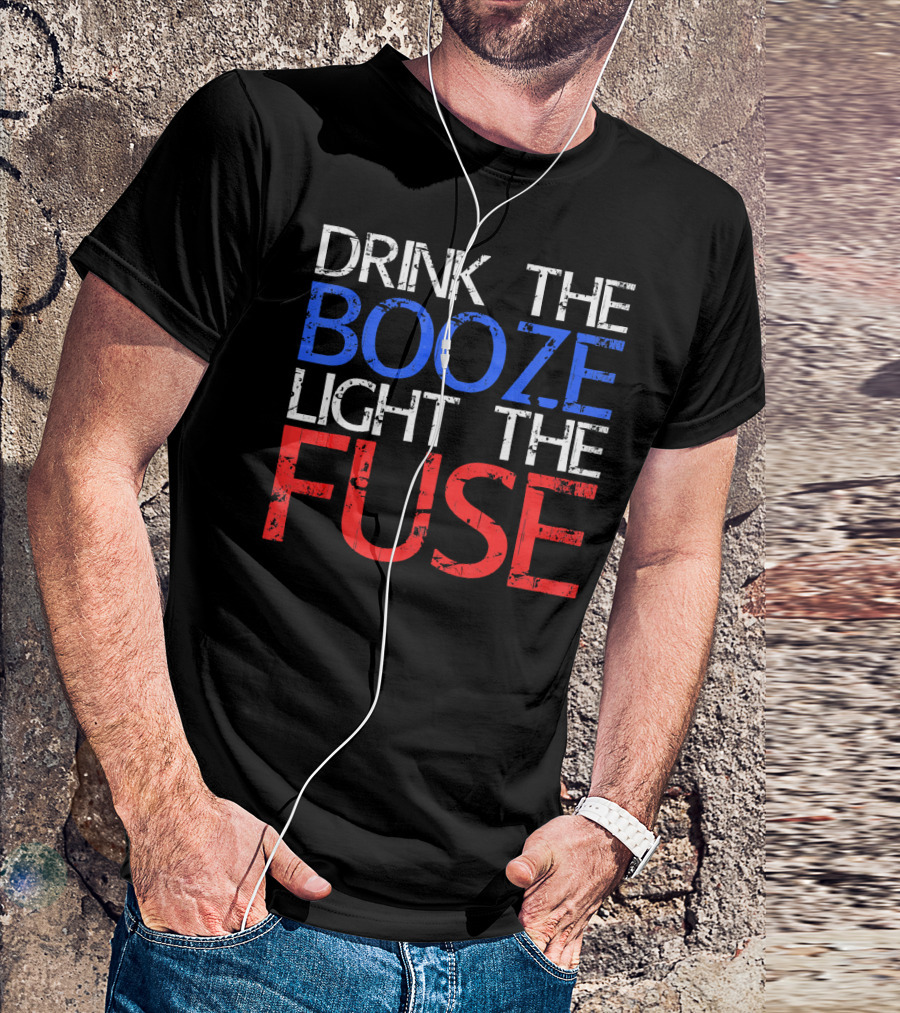 Drink The Booze Light The Fuse Patriotic Red White Blue T-Shirt