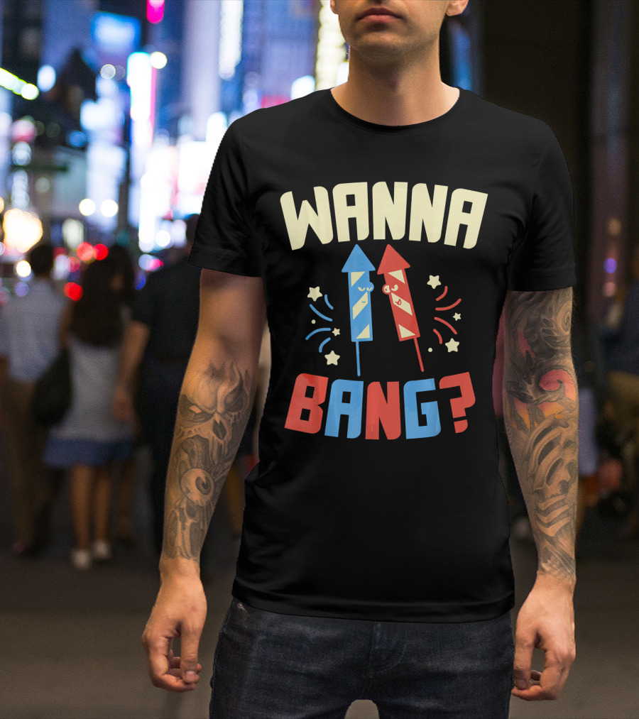 Wanna Bang Fireworks Stars And Stripes 4th Of July T-Shirt