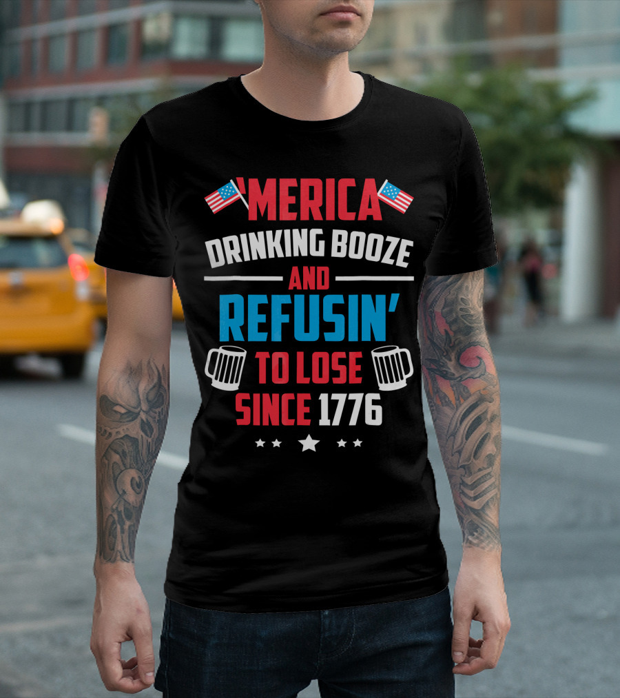 'Merica Drinking Booze and Refusin' to Lose Since 1776 T-Shirt