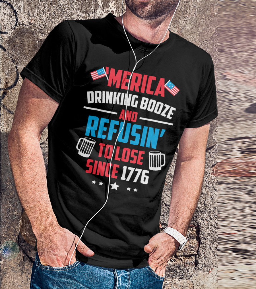 'Merica Drinking Booze And Refusin' To Lose Since 1776 T-Shirt