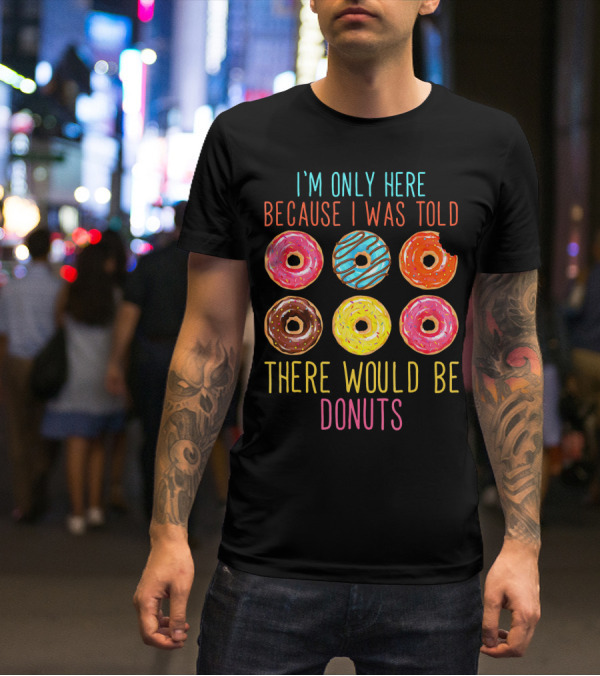 I'm Only Here Because I Was Told There Would Be Donuts T-Shirt