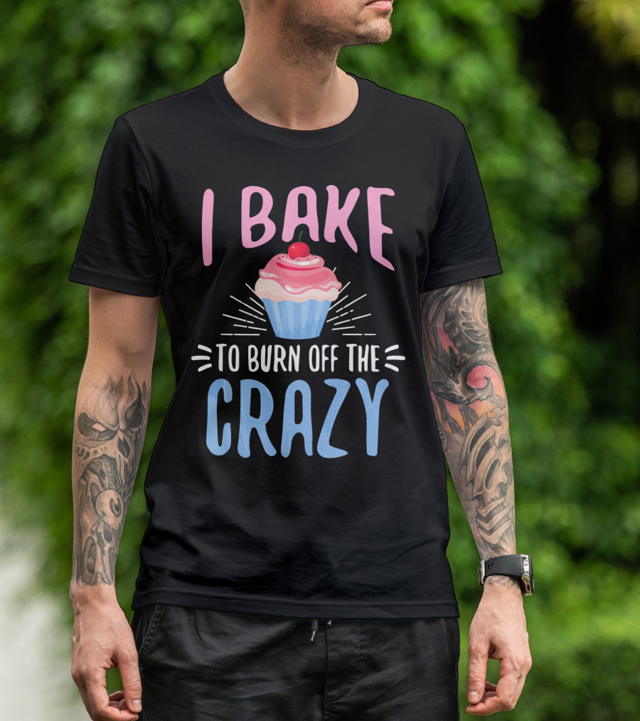 I Bake To Burn Off The Crazy Pastry Cupcake Fun T-Shirt