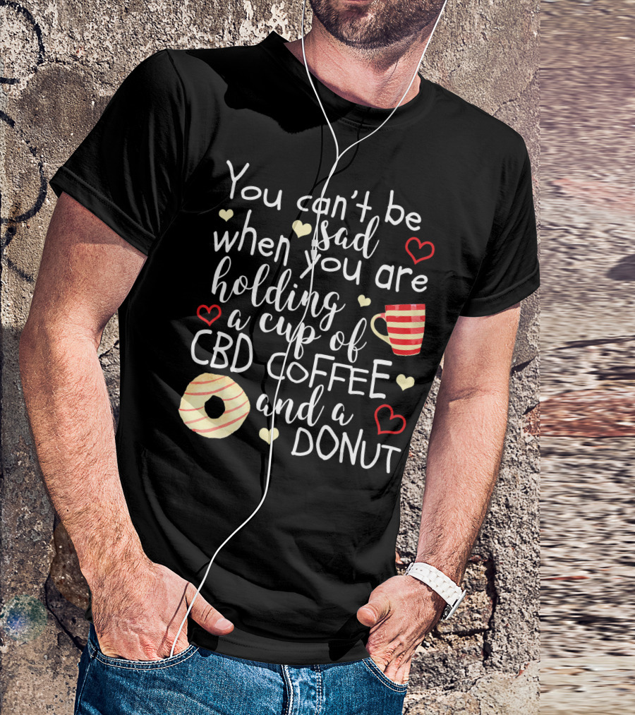 You Can’t Be Sad When You Are Holding A Cup Of CBD Coffee And A Donut T-Shirt