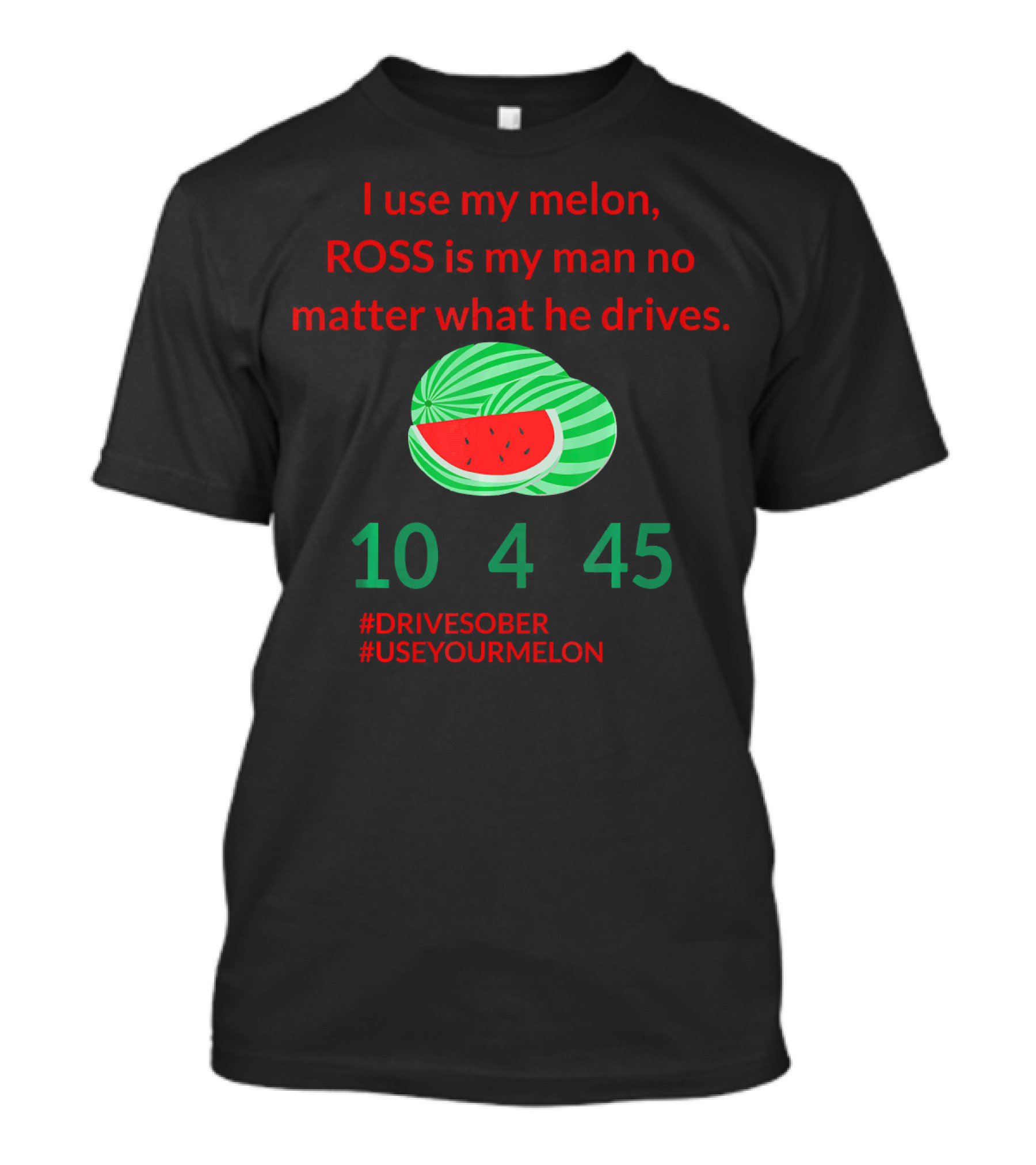I Use My Melon ROSS Is My Man No Matter What He Drives 10 4 45 #DriveSober #UseYourMelon T-Shirt