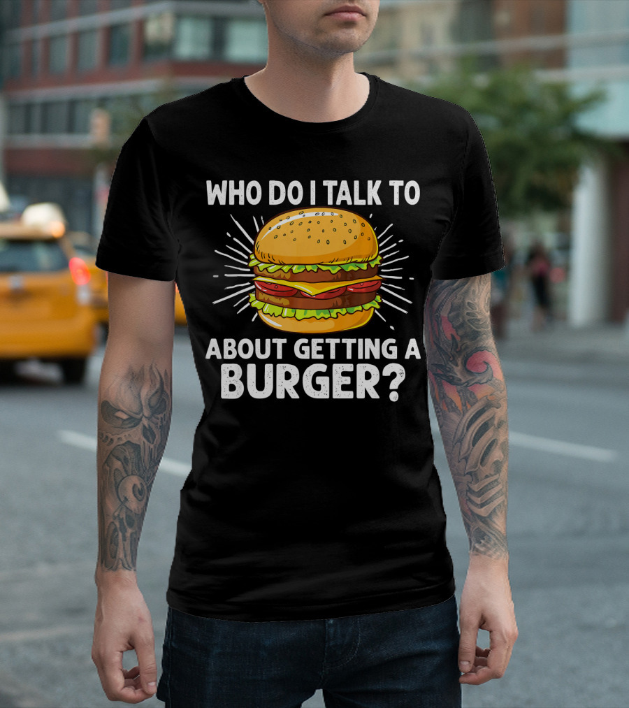 Who Do I Talk To About Getting A Burger Cheeseburger For Burger Love T-Shirt