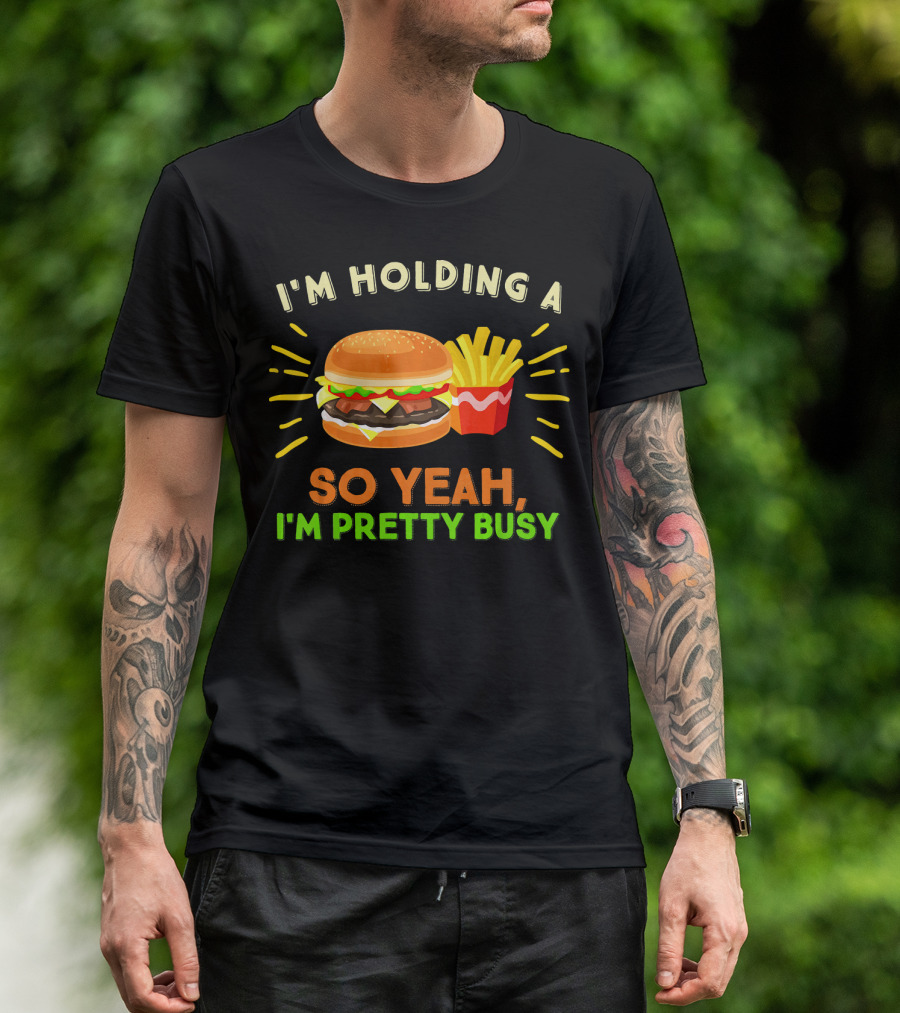 I'm Holding A Burger And Fries So Yeah I'm Pretty Busy T-Shirt