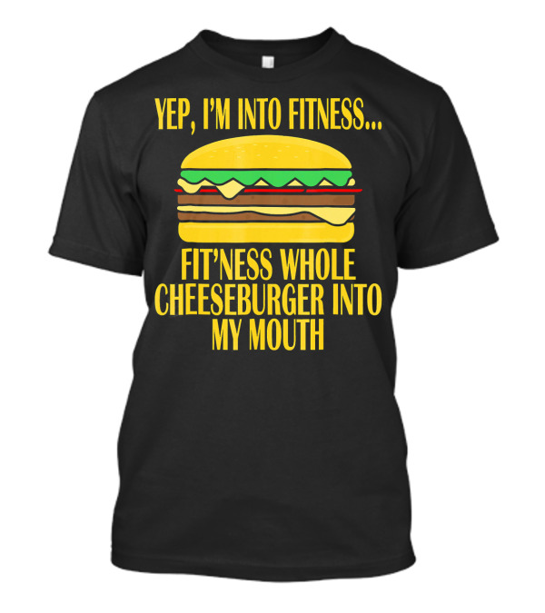 Yep I'm Into Fitness Fit'ness Whole Cheeseburger Into My Mouth T-Shirt