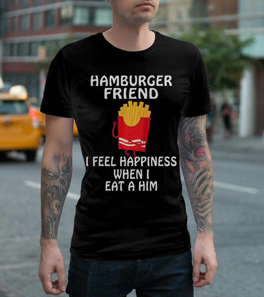 HAMBURGER FRIEND I FEEL HAPPINESS WHEN I EAT A HIM T-Shirt