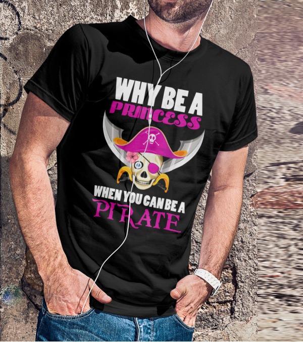 Why Be A Princess When You Can Be A Pirate Skull Hat Flowers Eyepatch T-Shirt
