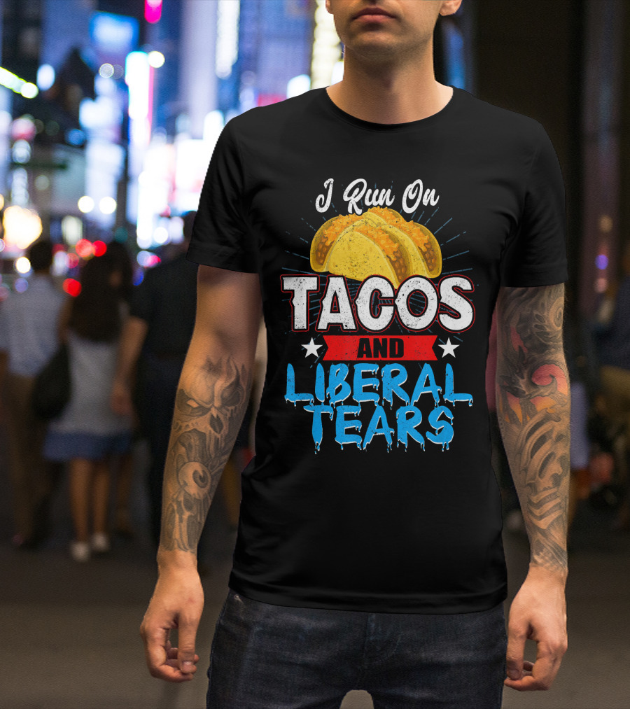 I Run On Tacos And Liberal Tears T-Shirt