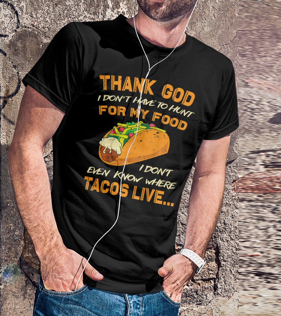 Thank God I Don't Have To Hunt For My Food I Don't Even Know Where Tacos Live T-Shirt