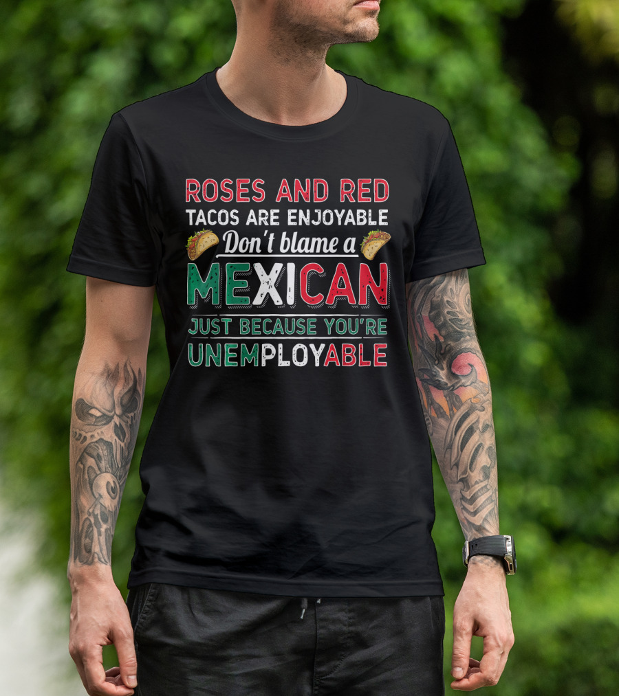 Roses And Red Tacos Are Enjoyable Don't Blame A Mexican Just Because You're Unemployable T-Shirt