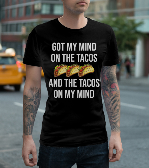 Got My Mind On The Tacos And The Tacos On My Mind With Taco T-Shirt