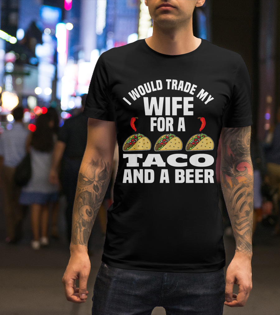 I Would Trade My Wife For A Taco And A Beer T-Shirt