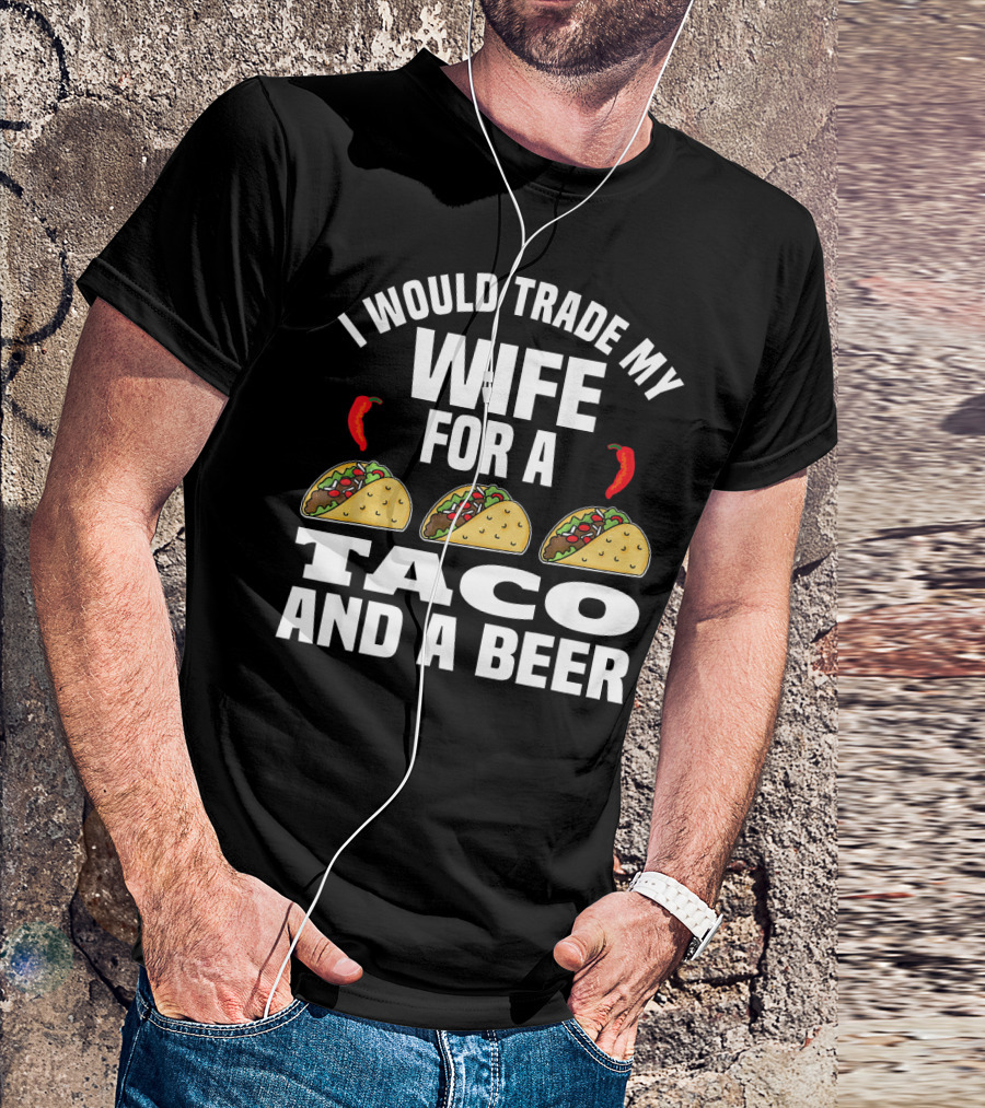 I Would Trade My Wife For A Taco And A Beer T-Shirt