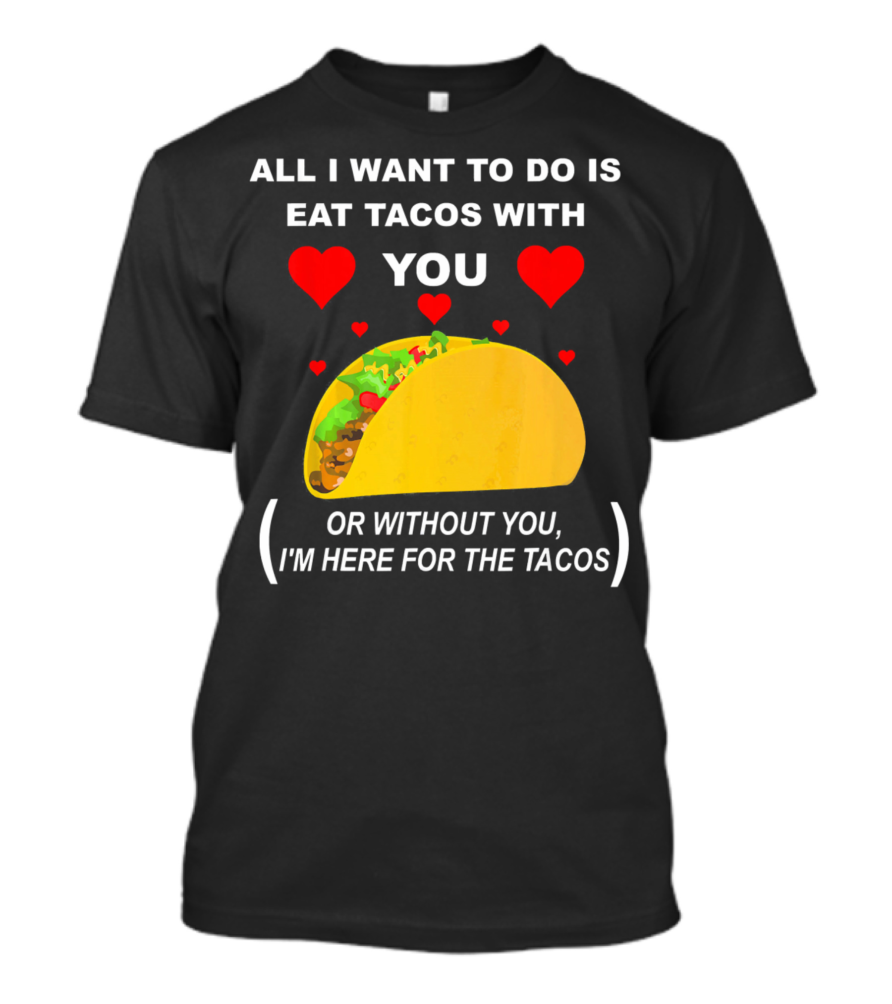 ALL I WANT TO DO IS EAT TACOS WITH YOU OR WITHOUT YOU I'M HERE FOR THE TACOS T-Shirt