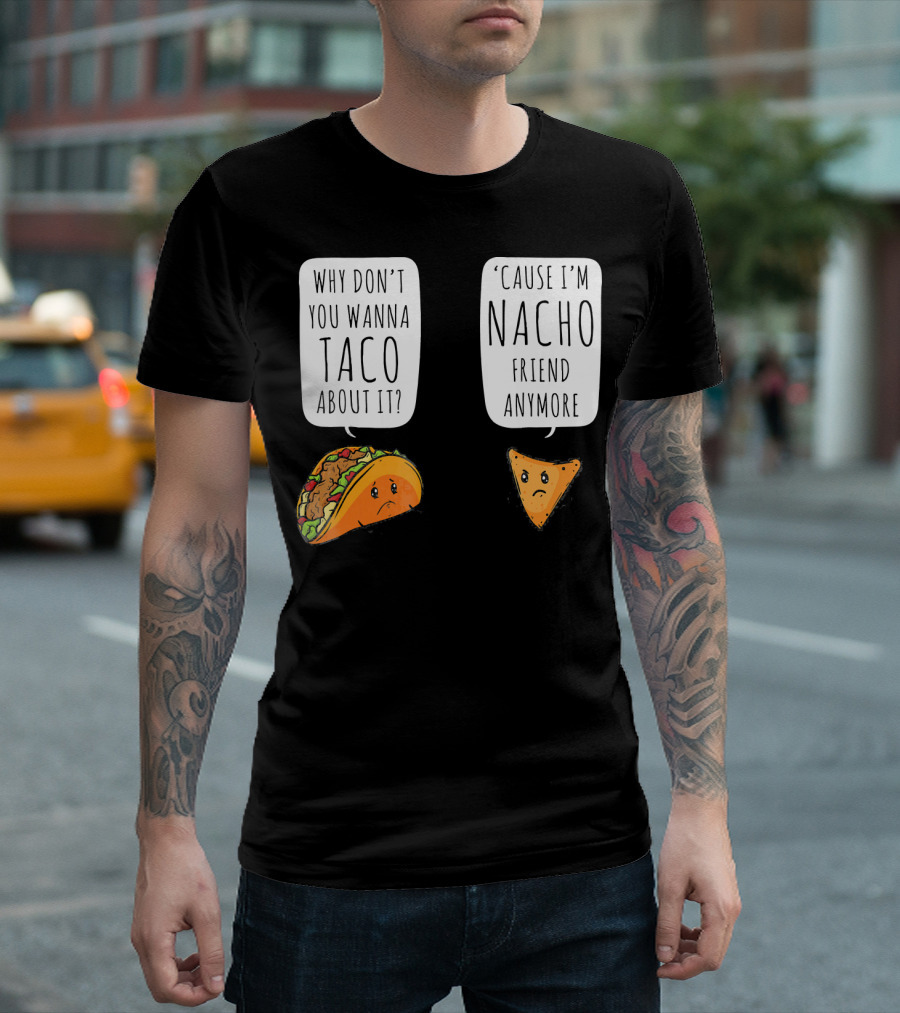 Why Don't You Wanna Taco About It 'Cause I'm Nacho Friend Anymore T-Shirt