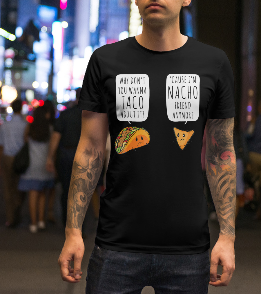 Why Don't You Wanna Taco About It 'Cause I'm Nacho Friend Anymore T-Shirt