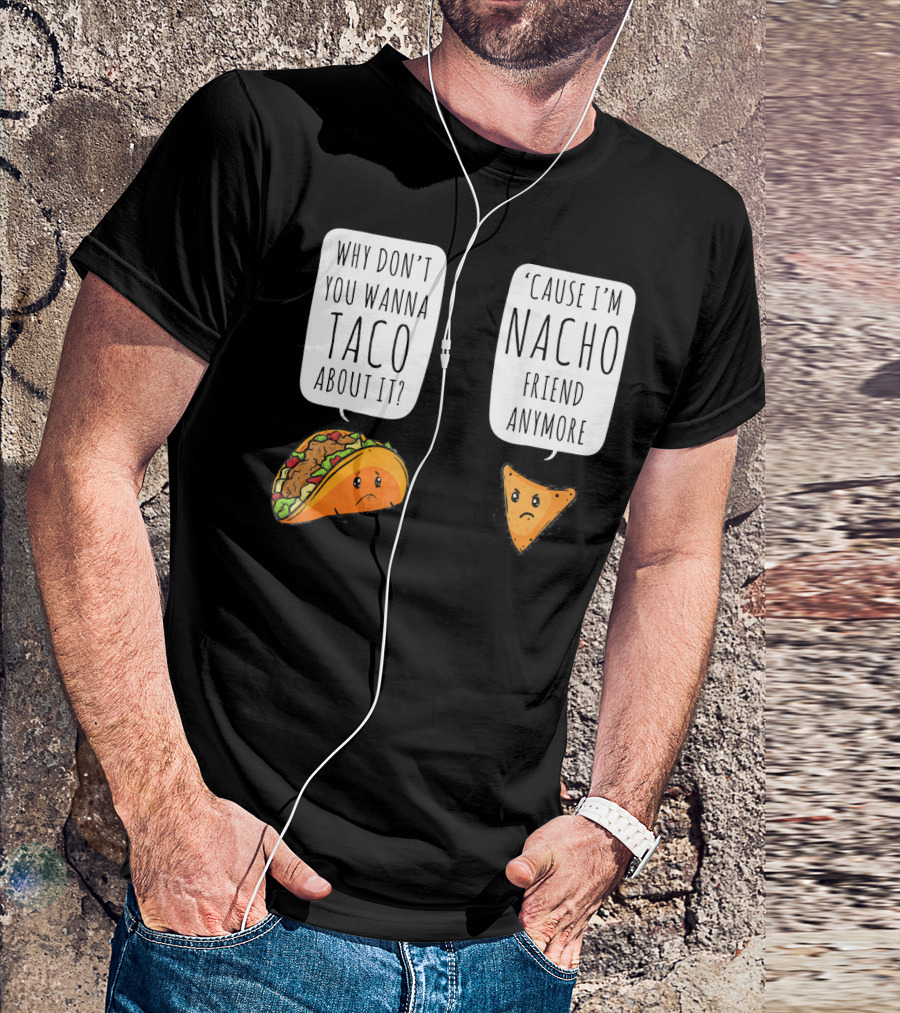 Why Don't You Wanna Taco About It 'Cause I'm Nacho Friend Anymore T-Shirt