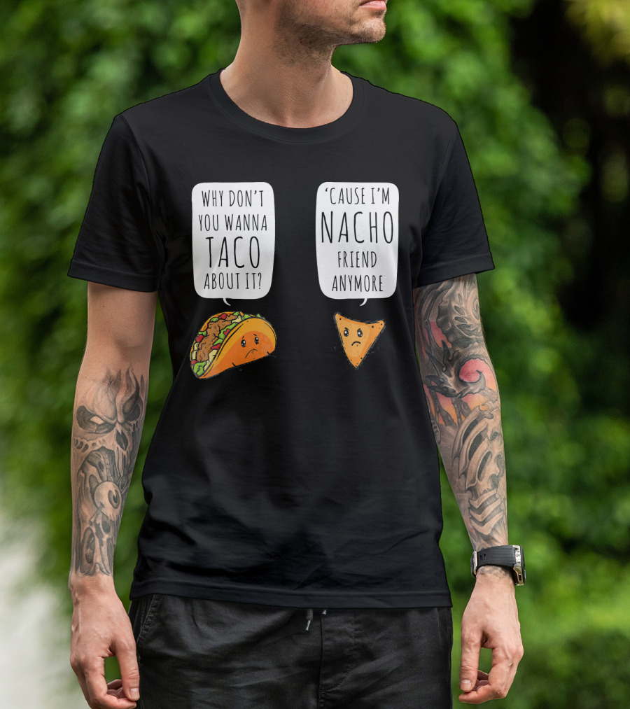 Why Don't You Wanna Taco About It 'Cause I'm Nacho Friend Anymore T-Shirt
