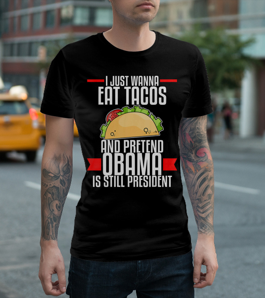 I Just Wanna Eat Tacos and Pretend Obama Is Still President T-Shirt