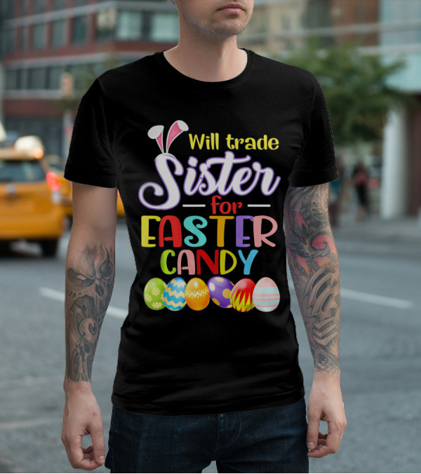 Will Trade Sister For Easter Candy Colorful Eggs And Bunny Ears T-Shirt