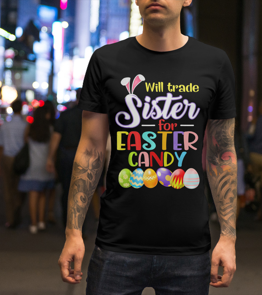 Will Trade Sister For Easter Candy Colorful Eggs And Bunny Ears T-Shirt