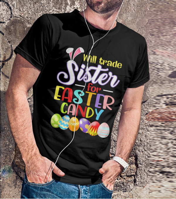 Will Trade Sister For Easter Candy Colorful Eggs And Bunny Ears T-Shirt