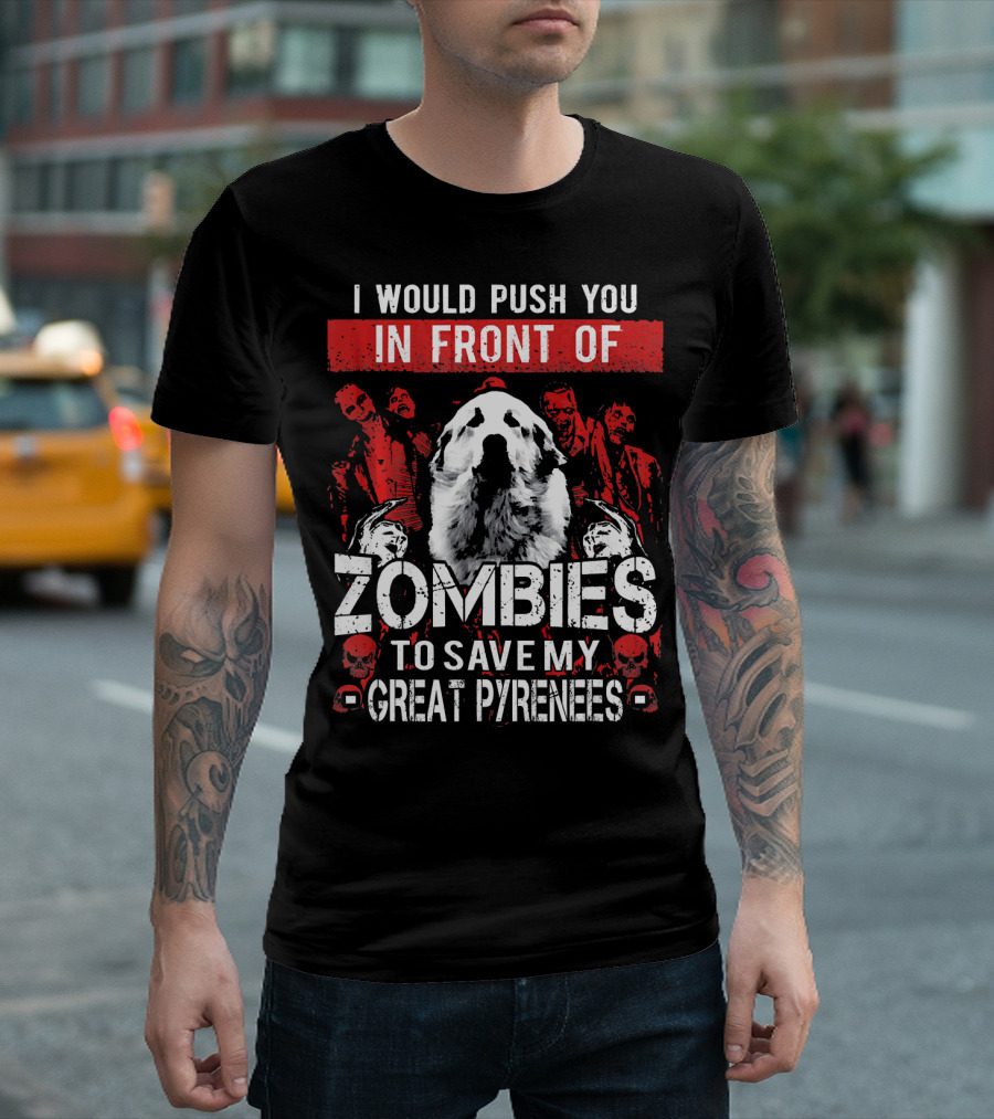 I Would Push You in Front of Zombies to Save My Great Pyrenees T-Shirt