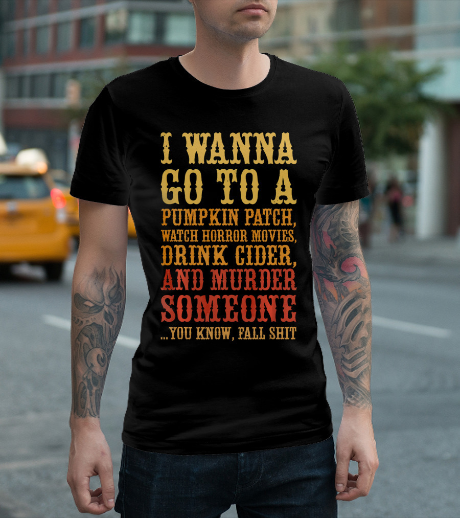I Wanna Go To A Pumpkin Patch Watch Horror Movies Drink Cider And Murder Someone You Know Fall Shit T-Shirt