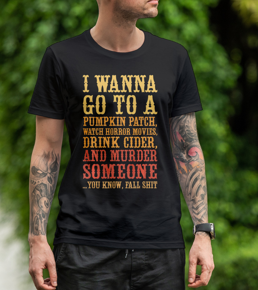 I Wanna Go To A Pumpkin Patch Watch Horror Movies Drink Cider And Murder Someone You Know Fall Shit T-Shirt