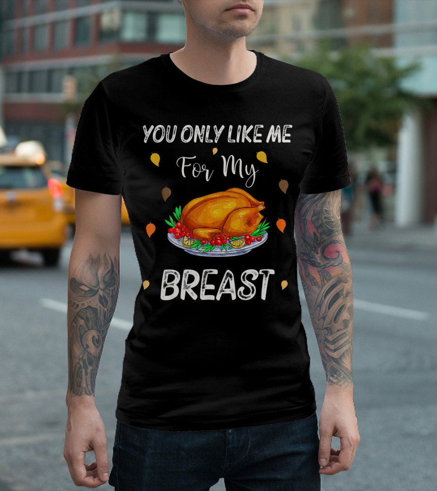 You Only Like Me for My Breast Turkey Thanksgiving Humor T-Shirt