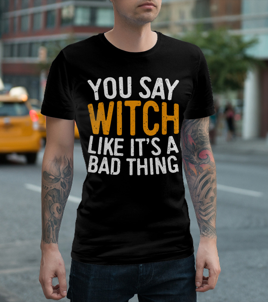 You Say Witch Like It's A Bad Thing Halloween Humor T-Shirt