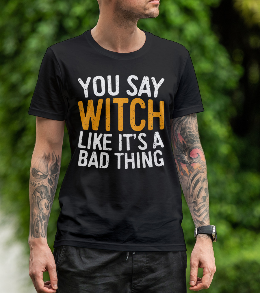 You Say Witch Like It's A Bad Thing Halloween Humor T-Shirt