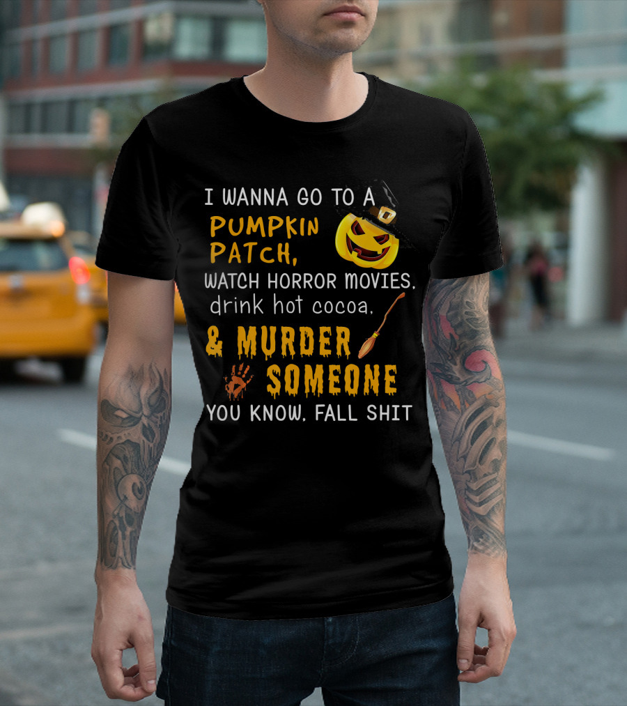 I Wanna Go To A Pumpkin Patch Watch Horror Movies Drink Hot Cocoa Murder Someone You Know Fall Shit T-Shirt
