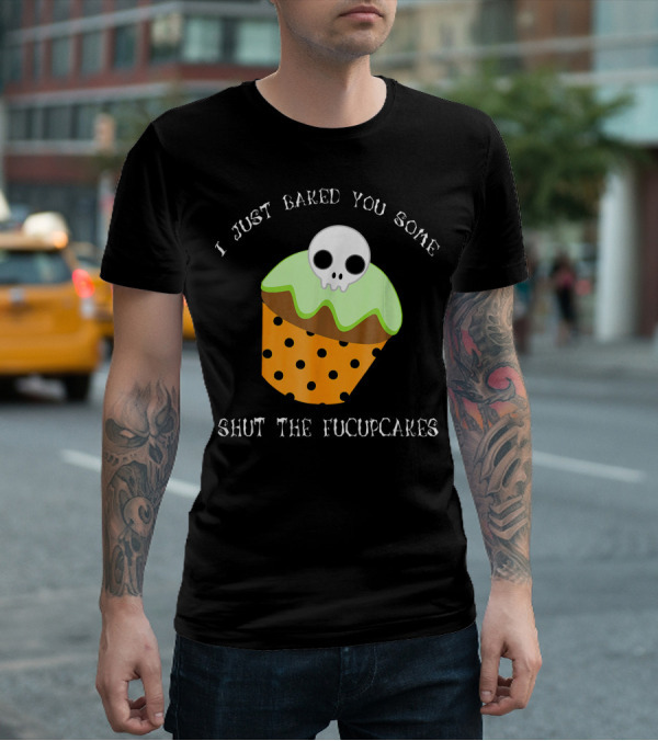 I Just Baked You Some Shut The Fucupcakes Skull Cupcake Halloween Humor T-Shirt