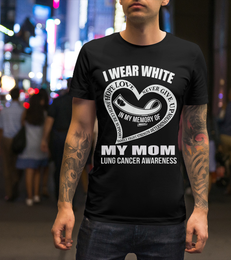I WEAR WHITE LOVE SUPPORT STRENGTH IN MY MEMORY OF MY MOM LUNG CANCER AWARENESS T-Shirt