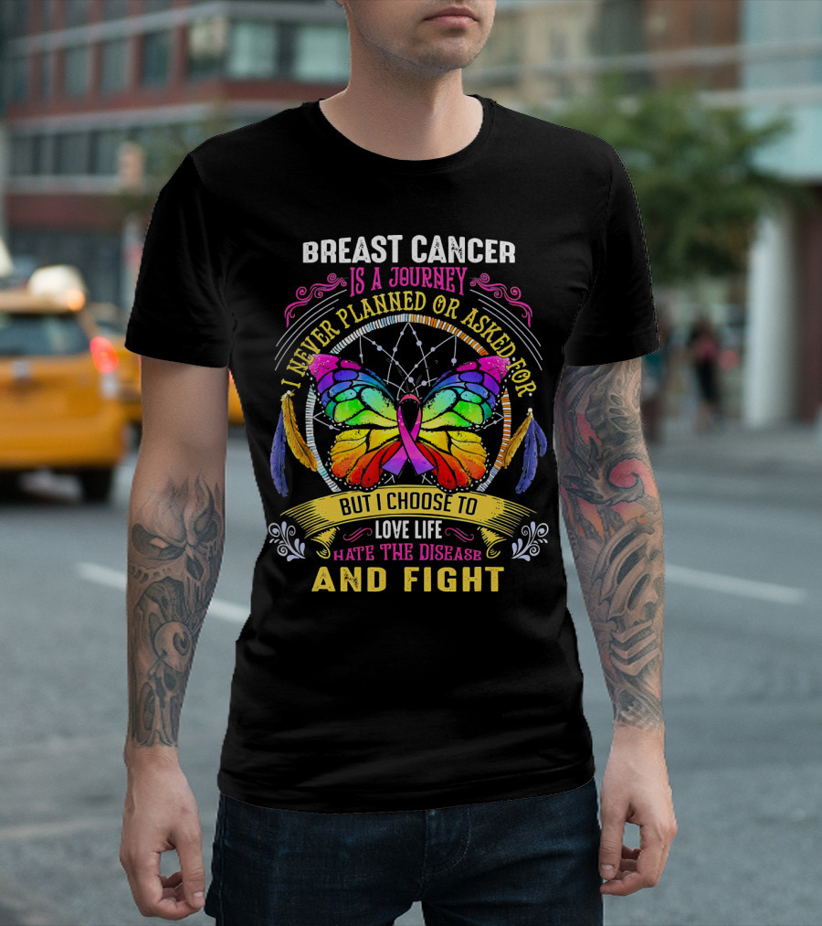 Breast Cancer Is a Journey I Never Planned or Asked For But I Choose to Love Life Hate the Disease and Fight T-Shirt