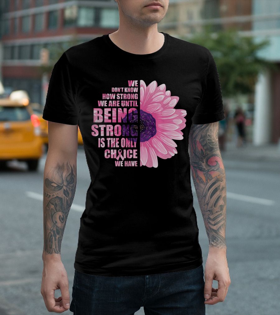 We Don't Know How Strong We Are Until Being Strong Is The Only Choice We Have Breast Cancer Awareness T-Shirt