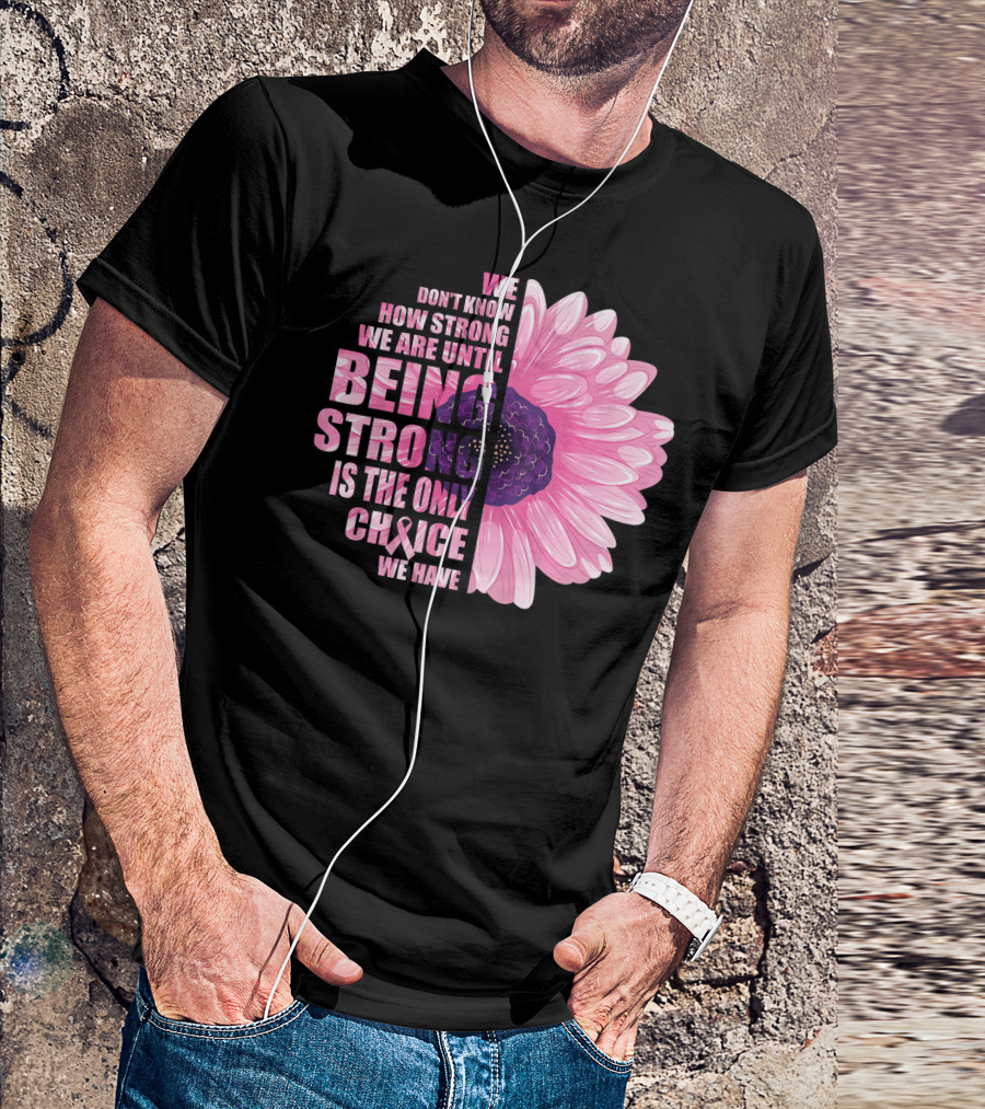 We Don't Know How Strong We Are Until Being Strong Is The Only Choice We Have Breast Cancer Awareness T-Shirt