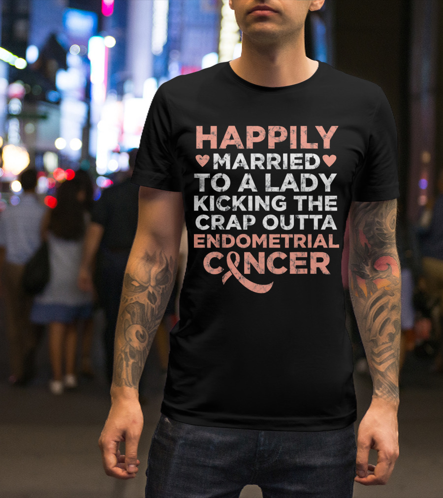 Happily Married To A Lady Kicking The Crap Outta Endometrial Cancer T-Shirt
